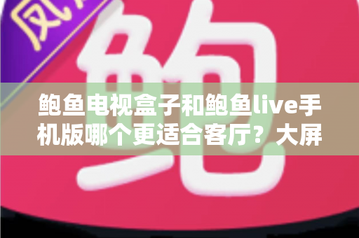 鲍鱼电视盒子和鲍鱼live手机版哪个更适合客厅？大屏观影设备选购全攻略