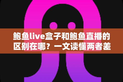 鲍鱼live盒子和鲍鱼直播的区别在哪？一文读懂两者差异，帮你选对观看方案