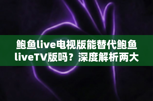鲍鱼live电视版能替代鲍鱼liveTV版吗?深度解析两大版本差异与实用选择指南 鲍鱼live电视版能替代鲍鱼liveTV版吗?深度解析两大版本差异与实用选择指南