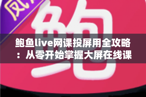 鲍鱼live网课投屏用全攻略：从零开始掌握大屏在线课堂的完整操作指南