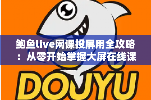 鲍鱼live网课投屏用全攻略：从零开始掌握大屏在线课堂的完整操作指南