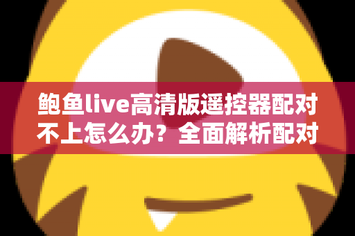 鲍鱼live高清版遥控器配对不上怎么办？全面解析配对失败原因与快速修复指南，轻松恢复流畅观影体验