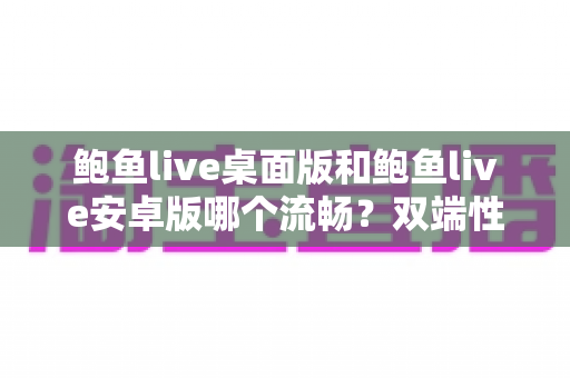 鲍鱼live桌面版和鲍鱼live安卓版哪个流畅？双端性能全面对比与流畅度优化指南