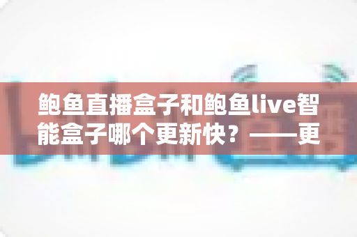 鲍鱼直播盒子和鲍鱼live智能盒子哪个更新快?——更新频率、性能表现与选购全解析 鲍鱼直播盒子和鲍鱼live智能盒子哪个更新快?——更新频率、性能表现与选购全解析