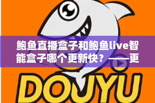 鲍鱼直播盒子和鲍鱼live智能盒子哪个更新快?——更新频率、性能表现与选购全解析 鲍鱼直播盒子和鲍鱼live智能盒子哪个更新快?——更新频率、性能表现与选购全解析