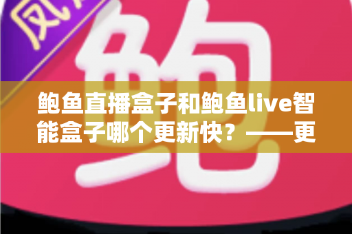 鲍鱼直播盒子和鲍鱼live智能盒子哪个更新快?——更新频率、性能表现与选购全解析 鲍鱼直播盒子和鲍鱼live智能盒子哪个更新快?——更新频率、性能表现与选购全解析