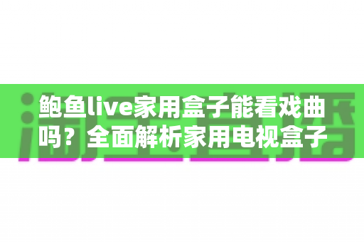 鲍鱼live家用盒子能看戏曲吗?全面解析家用电视盒子的戏曲观看体验与实用指南 鲍鱼live家用盒子能看戏曲吗?全面解析家用电视盒子的戏曲观看体验与实用指南