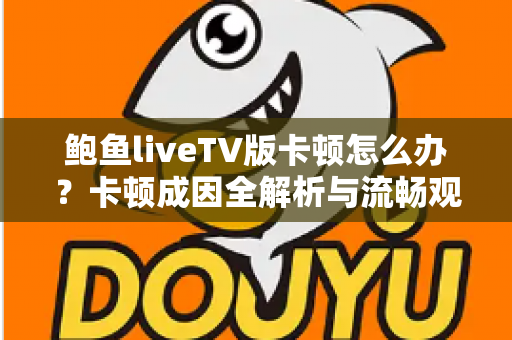 鲍鱼liveTV版卡顿怎么办?卡顿成因全解析与流畅观看实用指南 鲍鱼liveTV版卡顿怎么办?卡顿成因全解析与流畅观看实用指南