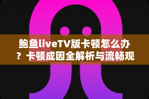 鲍鱼liveTV版卡顿怎么办？卡顿成因全解析与流畅观看实用指南