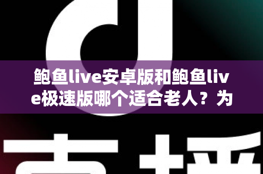 鲍鱼live安卓版和鲍鱼live极速版哪个适合老人?为长辈挑选合适版本的实用指南 鲍鱼live安卓版和鲍鱼live极速版哪个适合老人?为长辈挑选合适版本的实用指南