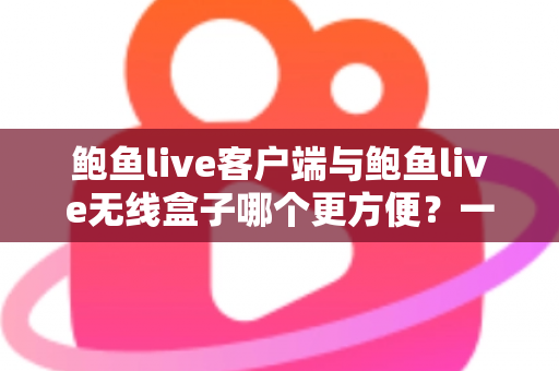 鲍鱼live客户端与鲍鱼live无线盒子哪个更方便?一文读懂两种方案的真实差异 鲍鱼live客户端与鲍鱼live无线盒子哪个更方便?一文读懂两种方案的真实差异