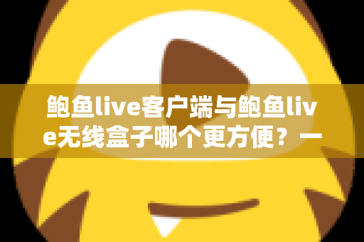 鲍鱼live客户端与鲍鱼live无线盒子哪个更方便？一文读懂两种方案的真实差异