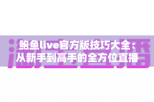 鲍鱼live官方版技巧大全:从新手到高手的全方位直播攻略 鲍鱼live官方版技巧大全:从新手到高手的全方位直播攻略
