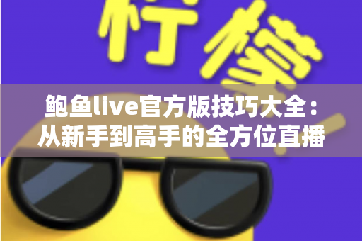 鲍鱼live官方版技巧大全:从新手到高手的全方位直播攻略 鲍鱼live官方版技巧大全:从新手到高手的全方位直播攻略