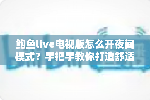 鲍鱼live电视版怎么开夜间模式?手把手教你打造舒适护眼的大屏观影体验 鲍鱼live电视版怎么开夜间模式?手把手教你打造舒适护眼的大屏观影体验