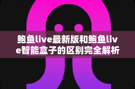 鲍鱼live最新版和鲍鱼live智能盒子的区别完全解析：软件与硬件两种方案到底怎么选？
