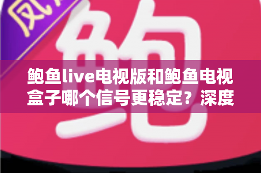 鲍鱼live电视版和鲍鱼电视盒子哪个信号更稳定？深度测评与选购全攻略