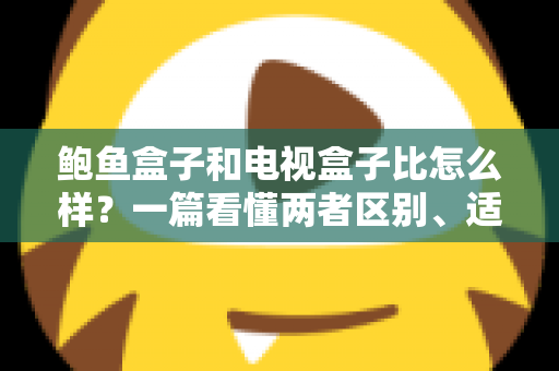 鲍鱼盒子和电视盒子比怎么样?一篇看懂两者区别、适用场景与选购建议 鲍鱼盒子和电视盒子比怎么样?一篇看懂两者区别、适用场景与选购建议