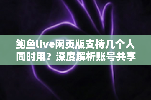鲍鱼live网页版支持几个人同时用?深度解析账号共享规则、限制原因与多人观看实用方案 鲍鱼live网页版支持几个人同时用?深度解析账号共享规则、限制原因与多人观看实用方案