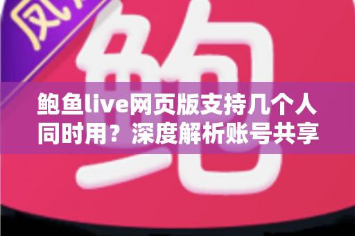 鲍鱼live网页版支持几个人同时用？深度解析账号共享规则、限制原因与多人观看实用方案