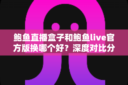 鲍鱼直播盒子和鲍鱼live官方版换哪个好?深度对比分析与安全选择全指南 鲍鱼直播盒子和鲍鱼live官方版换哪个好?深度对比分析与安全选择全指南