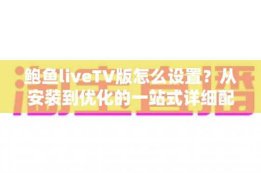 鲍鱼liveTV版怎么设置?从安装到优化的一站式详细配置指南 鲍鱼liveTV版怎么设置?从安装到优化的一站式详细配置指南