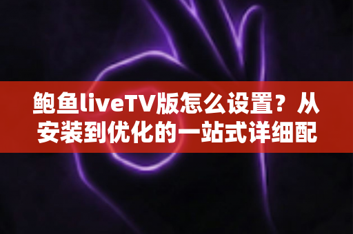 鲍鱼liveTV版怎么设置？从安装到优化的一站式详细配置指南