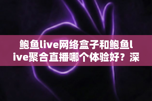 鲍鱼live网络盒子和鲍鱼live聚合直播哪个体验好?深度对比帮你选出最适合自己的观影方案 鲍鱼live网络盒子和鲍鱼live聚合直播哪个体验好?深度对比帮你选出最适合自己的观影方案