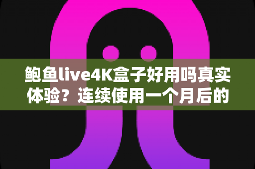 鲍鱼live4K盒子好用吗真实体验？连续使用一个月后的深度评测与购买建议