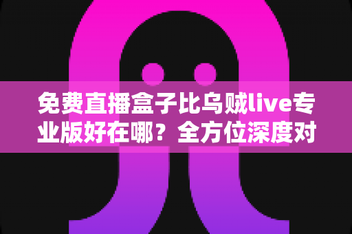 免费直播盒子比乌贼live专业版好在哪？全方位深度对比评测，帮你选出最划算的观赛利器