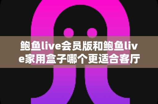 鲍鱼live会员版和鲍鱼live家用盒子哪个更适合客厅?一篇文章帮你选对家庭观影方案 鲍鱼live会员版和鲍鱼live家用盒子哪个更适合客厅?一篇文章帮你选对家庭观影方案