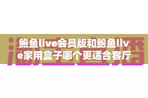 鲍鱼live会员版和鲍鱼live家用盒子哪个更适合客厅?一篇文章帮你选对家庭观影方案 鲍鱼live会员版和鲍鱼live家用盒子哪个更适合客厅?一篇文章帮你选对家庭观影方案