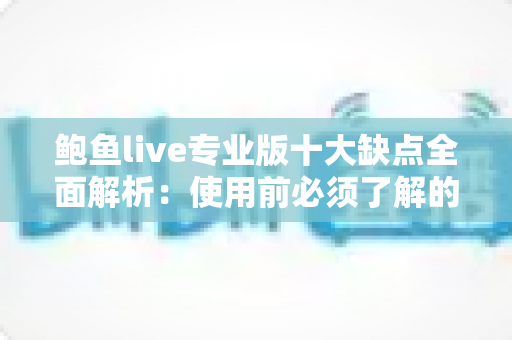 鲍鱼live专业版十大缺点全面解析：使用前必须了解的风险与避坑指南