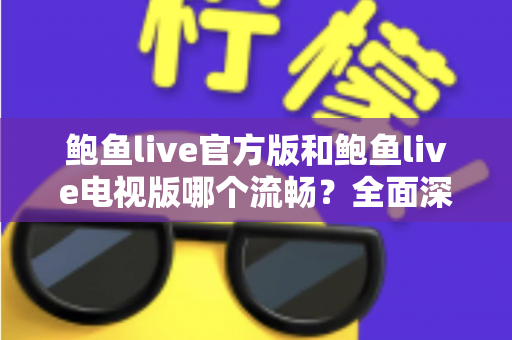 鲍鱼live官方版和鲍鱼live电视版哪个流畅？全面深度对比与使用建议