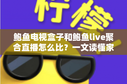 鲍鱼电视盒子和鲍鱼live聚合直播怎么比？一文读懂家庭观影两大方案的选择攻略