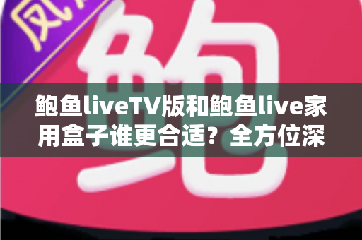 鲍鱼liveTV版和鲍鱼live家用盒子谁更合适?全方位深度对比,帮你选对家庭观影方案 鲍鱼liveTV版和鲍鱼live家用盒子谁更合适?全方位深度对比,帮你选对家庭观影方案