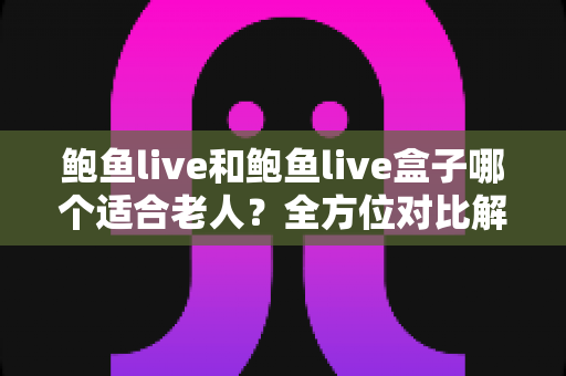 鲍鱼live和鲍鱼live盒子哪个适合老人?全方位对比解析,帮您为长辈挑选最省心的观影方案 鲍鱼live和鲍鱼live盒子哪个适合老人?全方位对比解析,帮您为长辈挑选最省心的观影方案