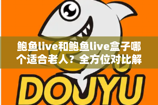 鲍鱼live和鲍鱼live盒子哪个适合老人？全方位对比解析，帮您为长辈挑选最省心的观影方案