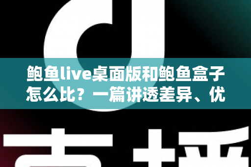 鲍鱼live桌面版和鲍鱼盒子怎么比？一篇讲透差异、优缺点与选购建议的深度对比指南