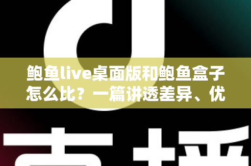 鲍鱼live桌面版和鲍鱼盒子怎么比？一篇讲透差异、优缺点与选购建议的深度对比指南