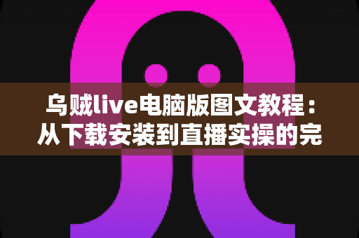 乌贼live电脑版图文教程:从下载安装到直播实操的完整指南(新手必看) 乌贼live电脑版图文教程:从下载安装到直播实操的完整指南(新手必看)
