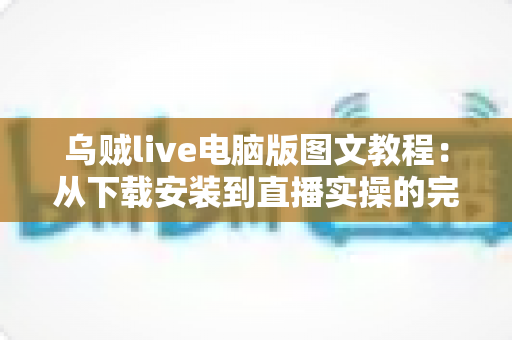 乌贼live电脑版图文教程：从下载安装到直播实操的完整指南（新手必看）