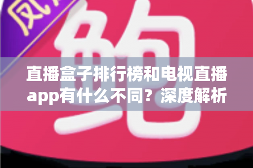直播盒子排行榜和电视直播app有什么不同?深度解析两者核心差异、优缺点与选购指南 直播盒子排行榜和电视直播app有什么不同?深度解析两者核心差异、优缺点与选购指南