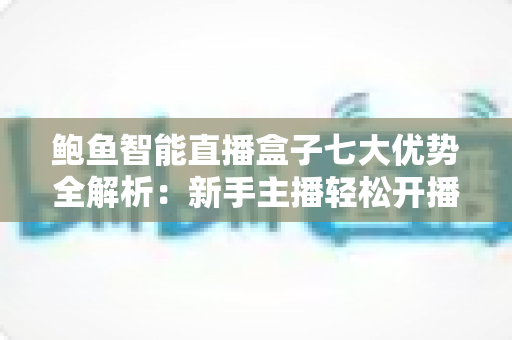 鲍鱼智能直播盒子七大优势全解析:新手主播轻松开播的必备神器 鲍鱼智能直播盒子七大优势全解析:新手主播轻松开播的必备神器