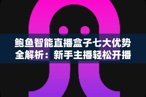 鲍鱼智能直播盒子七大优势全解析:新手主播轻松开播的必备神器 鲍鱼智能直播盒子七大优势全解析:新手主播轻松开播的必备神器