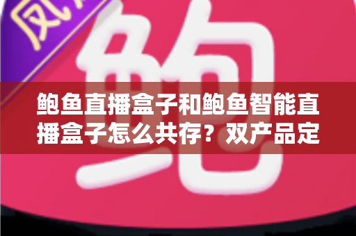 鲍鱼直播盒子和鲍鱼智能直播盒子怎么共存?双产品定位差异与协同使用全解析 鲍鱼直播盒子和鲍鱼智能直播盒子怎么共存?双产品定位差异与协同使用全解析