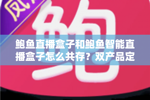 鲍鱼直播盒子和鲍鱼智能直播盒子怎么共存?双产品定位差异与协同使用全解析 鲍鱼直播盒子和鲍鱼智能直播盒子怎么共存?双产品定位差异与协同使用全解析