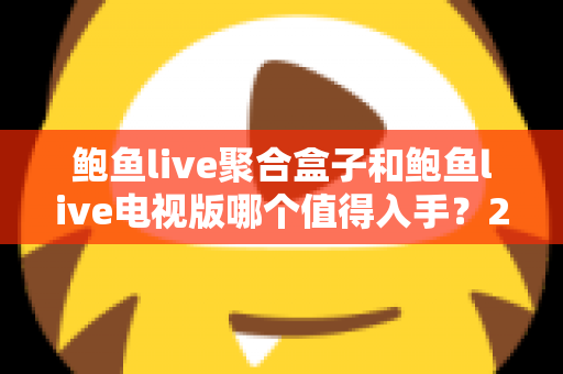 鲍鱼live聚合盒子和鲍鱼live电视版哪个值得入手?2025最全选购对比指南 鲍鱼live聚合盒子和鲍鱼live电视版哪个值得入手?2025最全选购对比指南