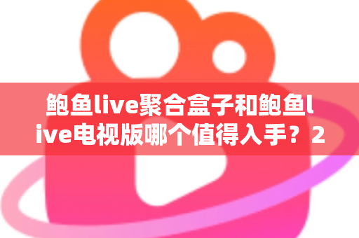 鲍鱼live聚合盒子和鲍鱼live电视版哪个值得入手？2025最全选购对比指南