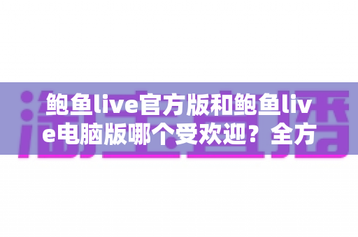 鲍鱼live官方版和鲍鱼live电脑版哪个受欢迎?全方位对比解析帮你找到最适合的版本 鲍鱼live官方版和鲍鱼live电脑版哪个受欢迎?全方位对比解析帮你找到最适合的版本